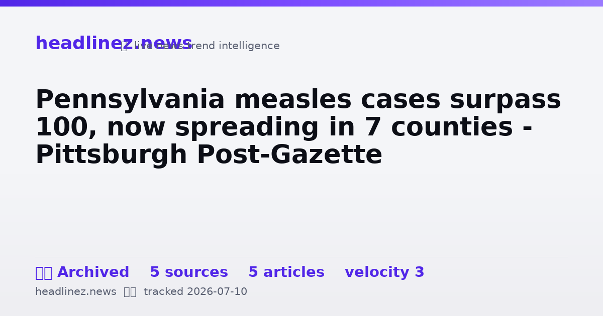 Visual summary for Pennsylvania measles cases surpass 100, now spreading in 7 counties - Pittsburgh Post-Gazette