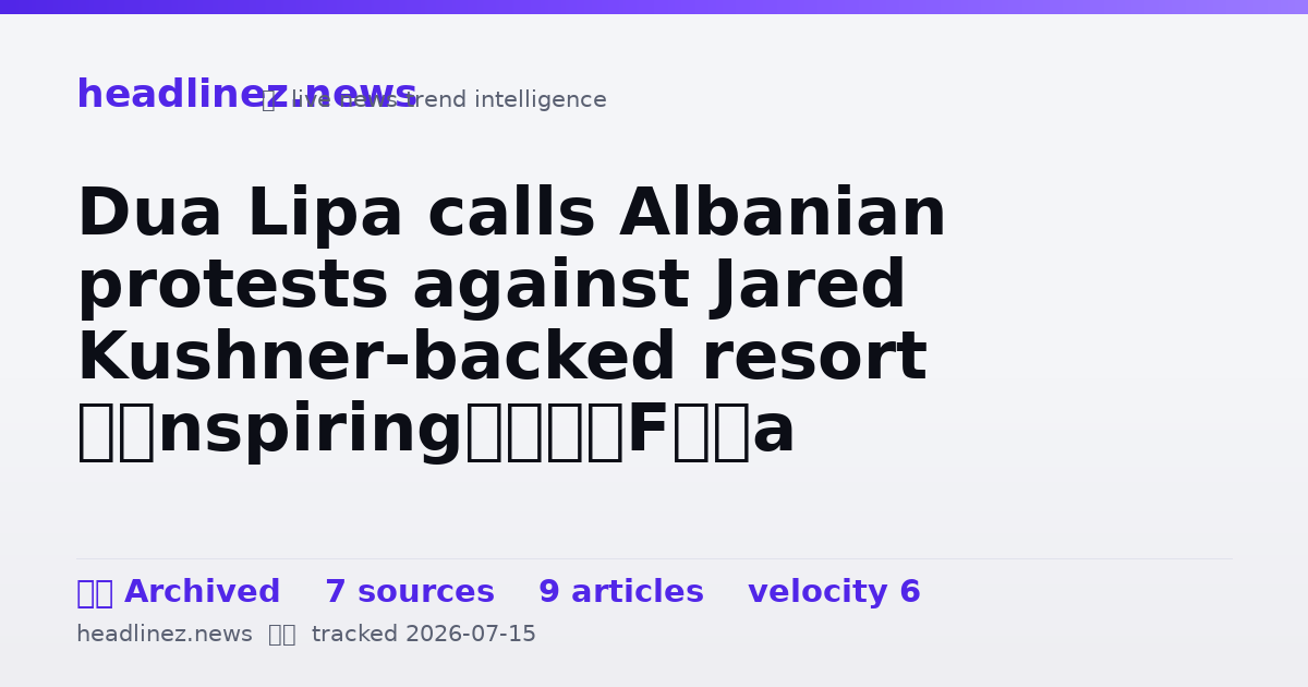 Visual summary for Dua Lipa calls Albanian protests against Jared Kushner-backed resort ‘inspiring’