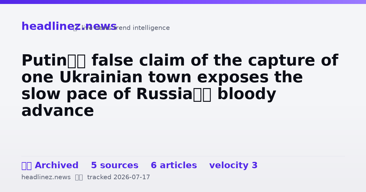 Visual summary for Putin’s false claim of the capture of one Ukrainian town exposes the slow pace of Russia’s bloody advance