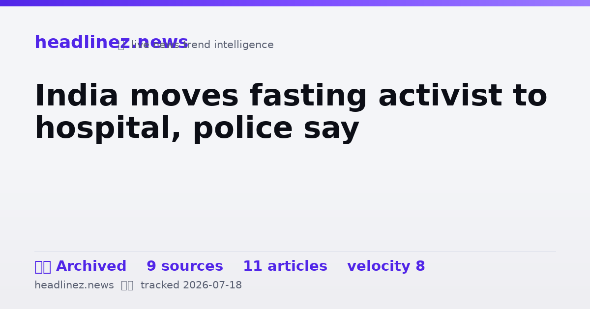 Visual summary for India moves fasting activist to hospital, police say