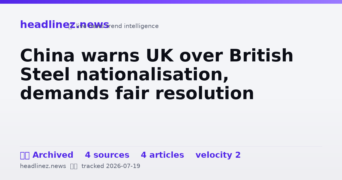 Visual summary for China warns UK over British Steel nationalisation, demands fair resolution
