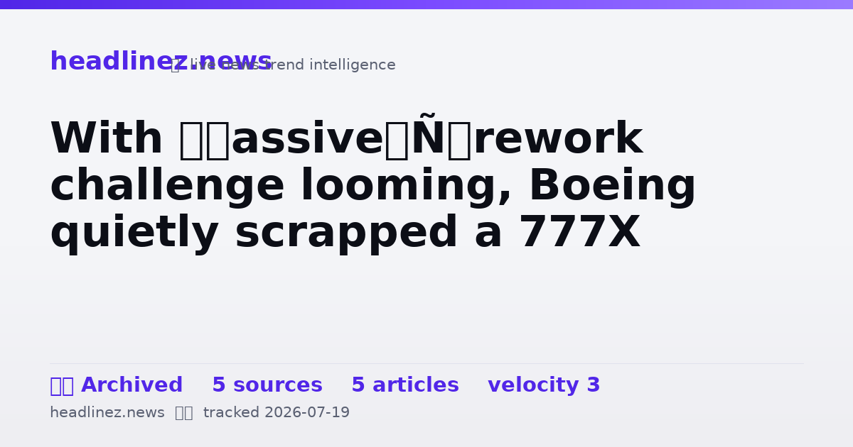 Visual summary for With ‘massive’ rework challenge looming, Boeing quietly scrapped a 777X