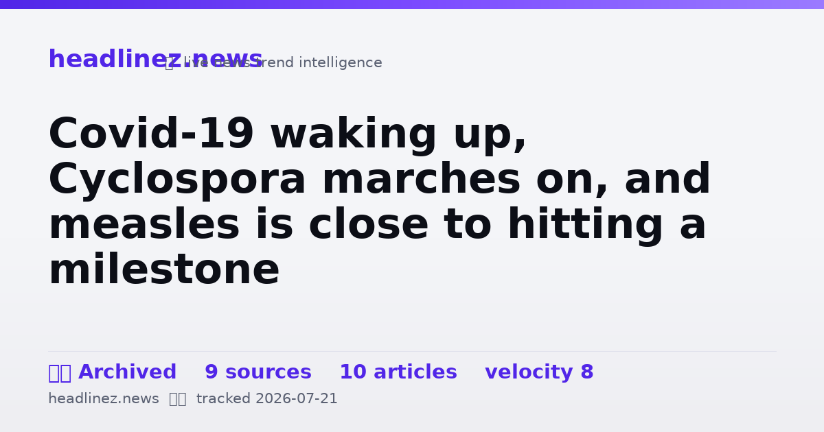 Visual summary for Covid-19 waking up, Cyclospora marches on, and measles is close to hitting a milestone