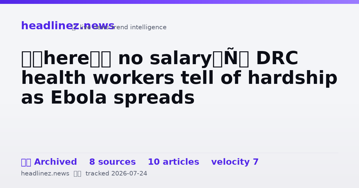 Visual summary for ‘There’s no salary’: DRC health workers tell of hardship as Ebola spreads