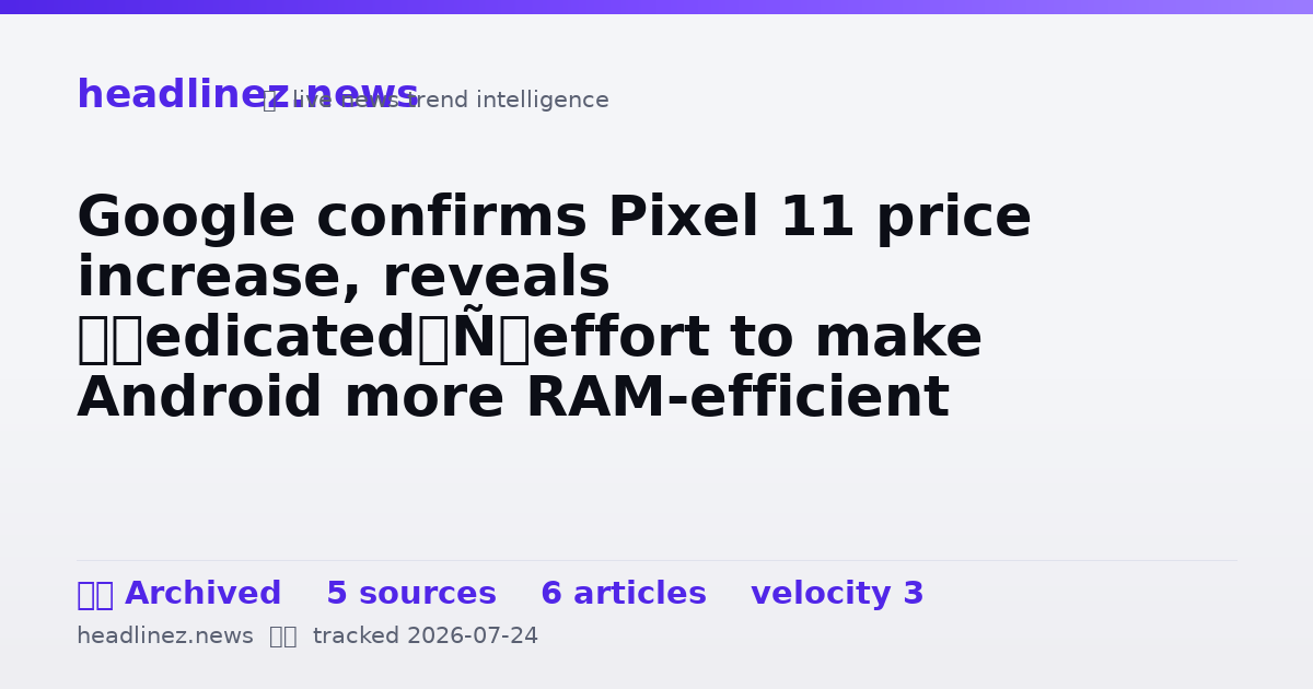 Visual summary for Google confirms Pixel 11 price increase, reveals ‘dedicated’ effort to make Android more RAM-efficient