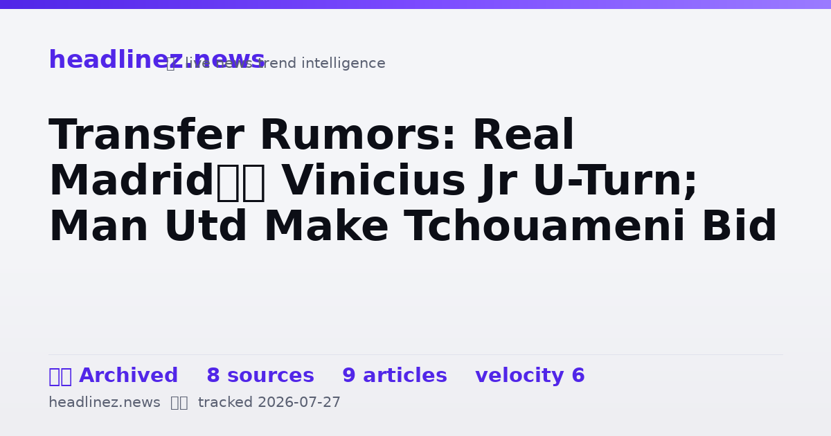 Visual summary for Transfer Rumors: Real Madrid’s Vinicius Jr U-Turn; Man Utd Make Tchouameni Bid