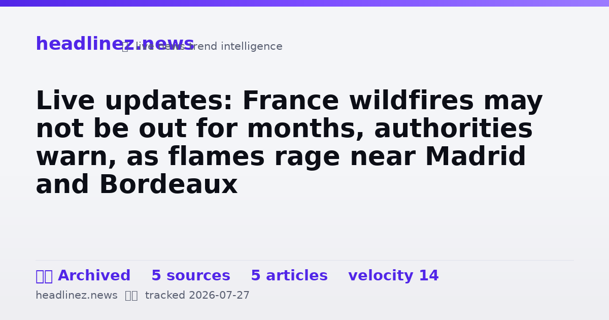Visual summary for Live updates: France wildfires may not be out for months, authorities warn, as flames rage near Madrid and Bordeaux