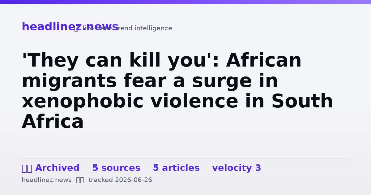Visual summary for 'They can kill you': African migrants fear a surge in xenophobic violence in South Africa