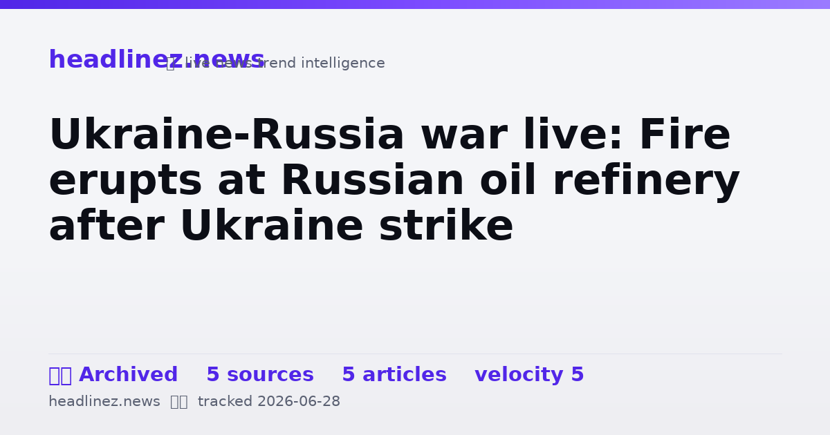 Visual summary for Ukraine-Russia war live: Fire erupts at Russian oil refinery after Ukraine strike
