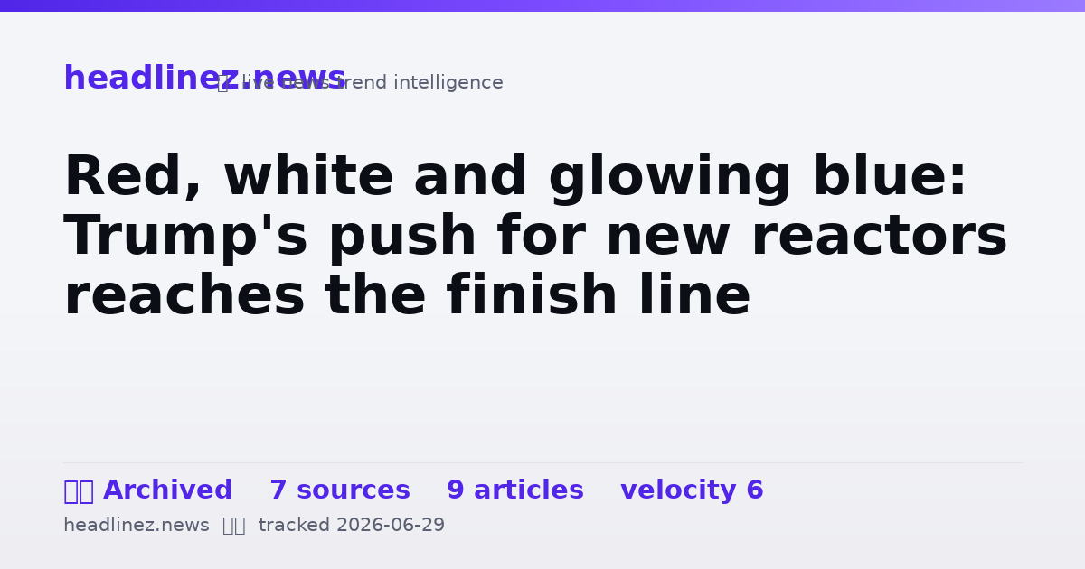 Visual summary for Red, white and glowing blue: Trump's push for new reactors reaches the finish line