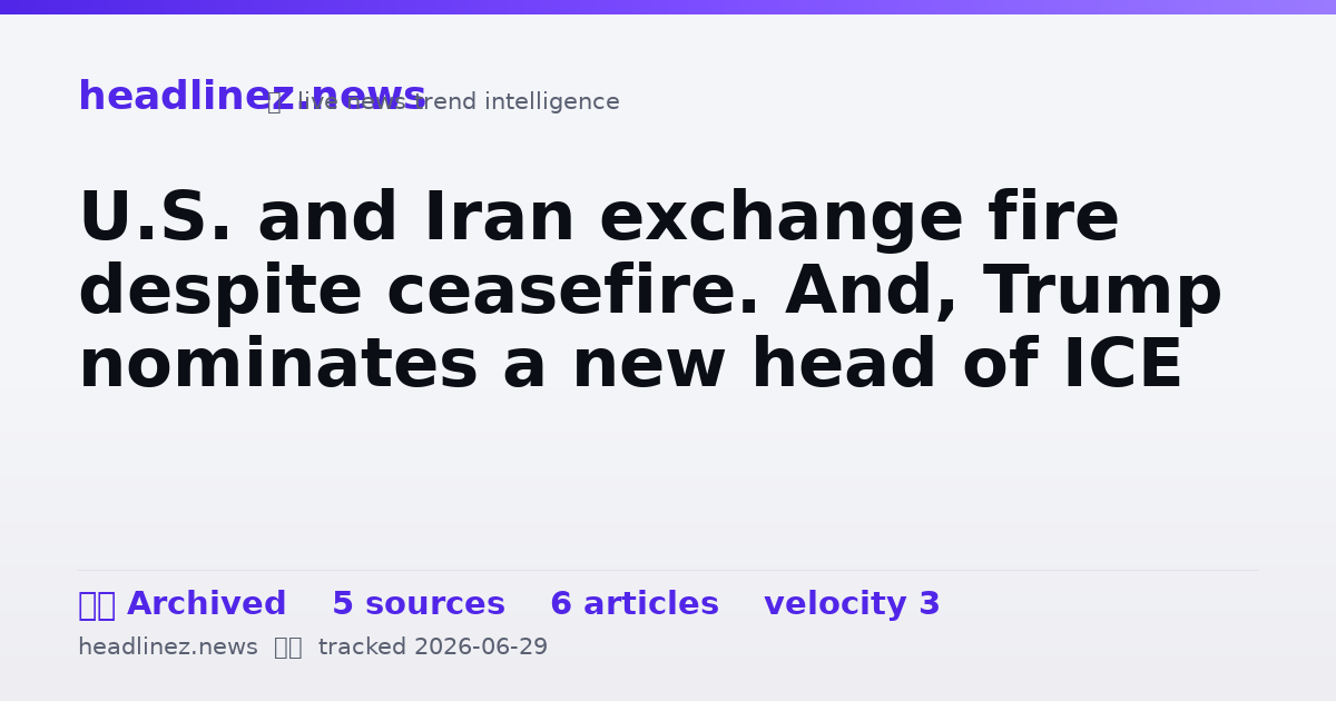 Visual summary for U.S. and Iran exchange fire despite ceasefire. And, Trump nominates a new head of ICE