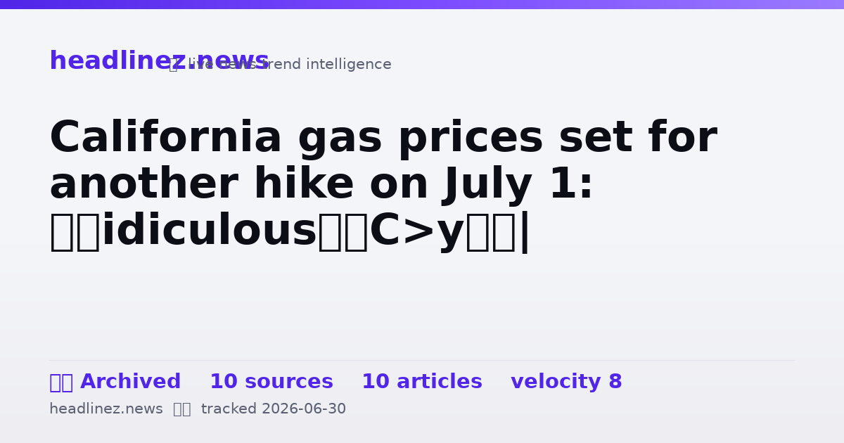 Visual summary for California gas prices set for another hike on July 1: ‘Ridiculous’