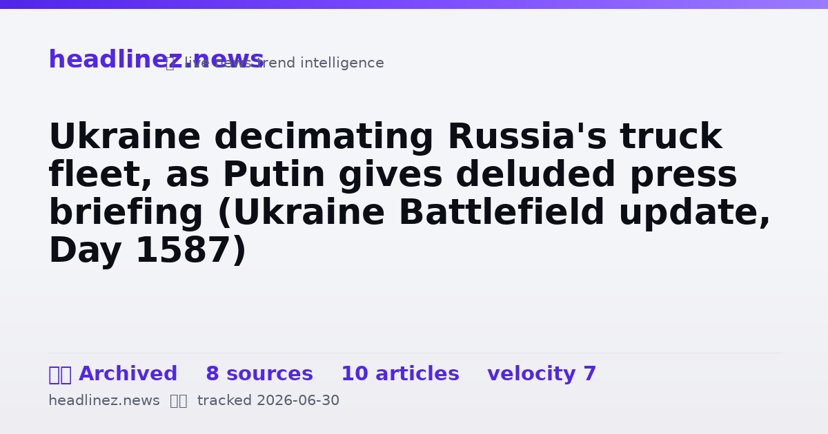 Visual summary for Ukraine decimating Russia's truck fleet, as Putin gives deluded press briefing (Ukraine Battlefield update, Day 1587)