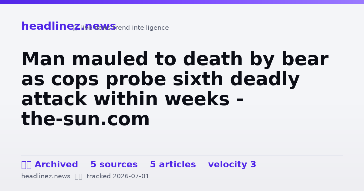 Visual summary for Man mauled to death by bear as cops probe sixth deadly attack within weeks - the-sun.com