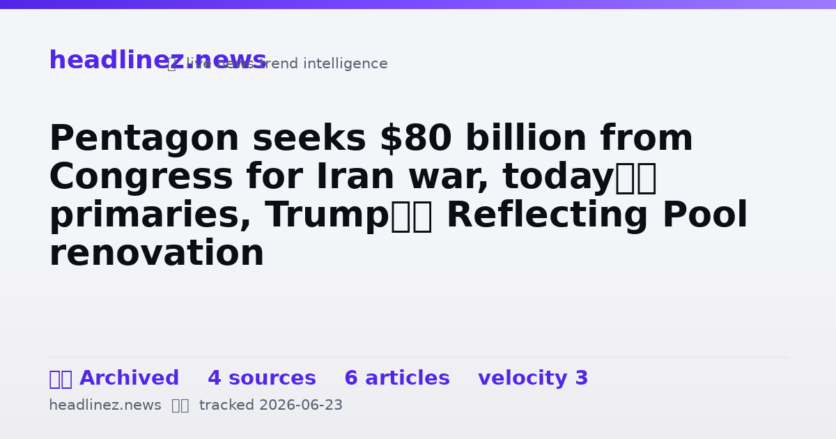 Visual summary for Pentagon seeks $80 billion from Congress for Iran war, today’s primaries, Trump’s Reflecting Pool renovation