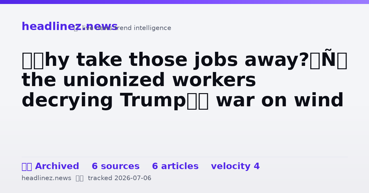 Visual summary for ‘Why take those jobs away?’: the unionized workers decrying Trump’s war on wind