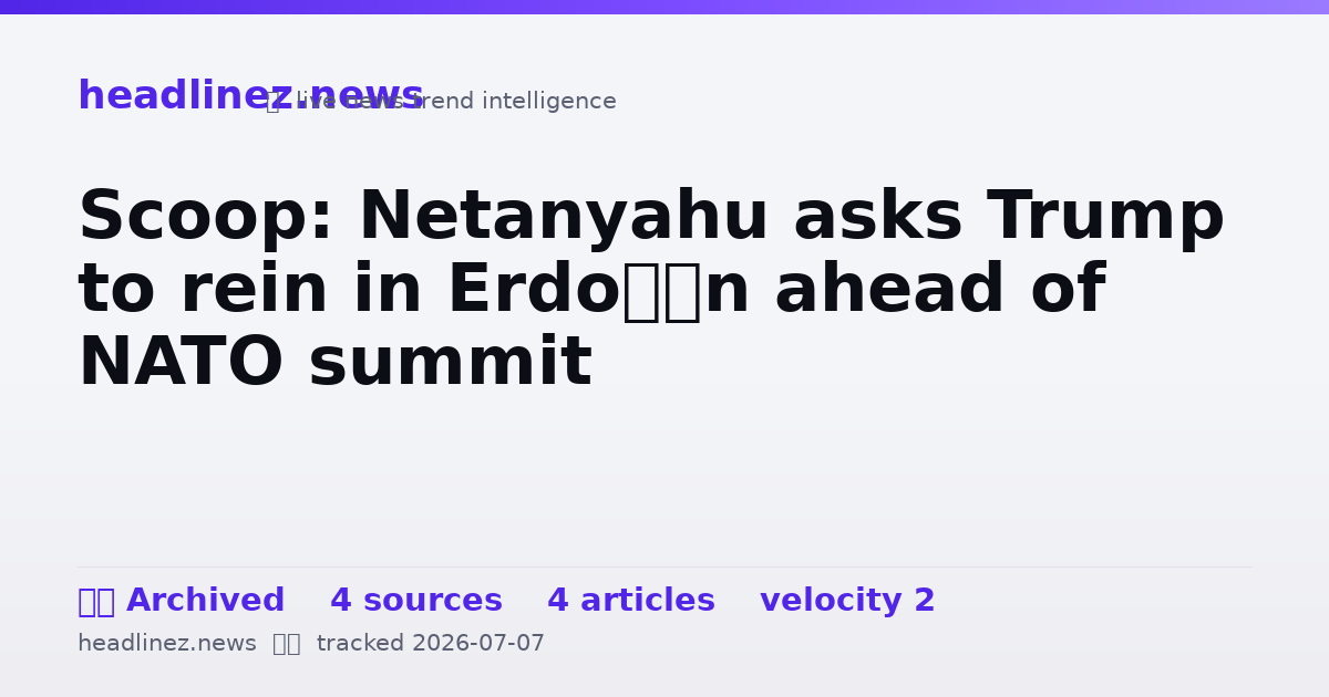 Visual summary for Scoop: Netanyahu asks Trump to rein in Erdoğan ahead of NATO summit