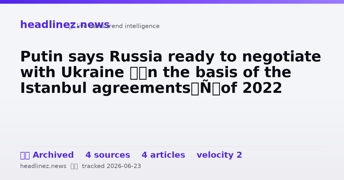 Visual summary for Putin says Russia ready to negotiate with Ukraine ‘on the basis of the Istanbul agreements’ of 2022