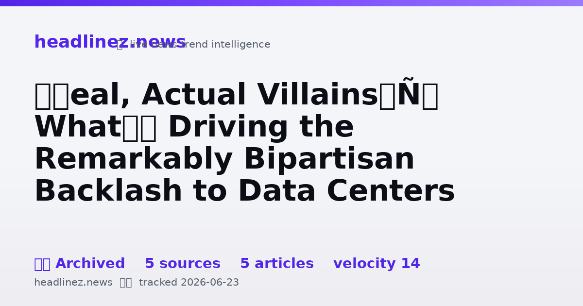 Visual summary for ‘Real, Actual Villains’: What’s Driving the Remarkably Bipartisan Backlash to Data Centers
