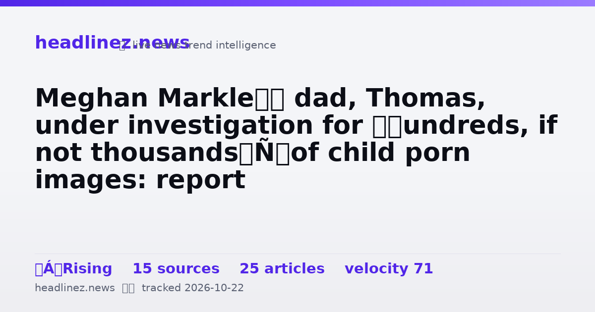 Visual summary for Meghan Markle’s dad, Thomas, under investigation for ‘hundreds, if not thousands’ of child porn images: report