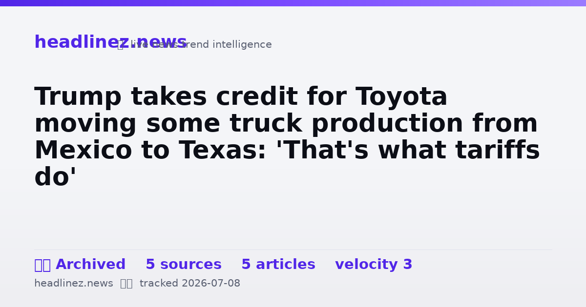 Visual summary for Trump takes credit for Toyota moving some truck production from Mexico to Texas: 'That's what tariffs do'