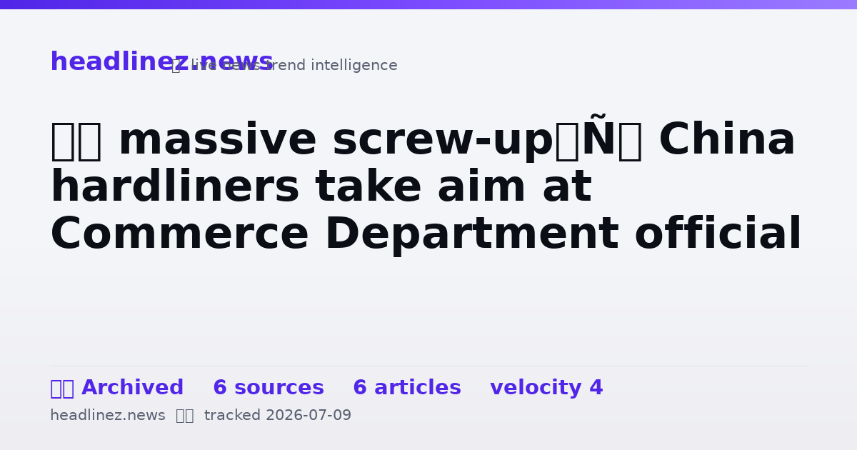 Visual summary for ‘A massive screw-up’: China hardliners take aim at Commerce Department official