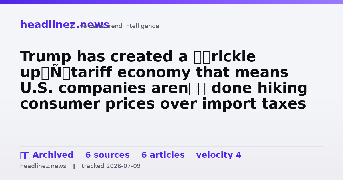 Visual summary for Trump has created a ‘trickle up’ tariff economy that means U.S. companies aren’t done hiking consumer prices over import taxes